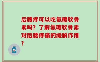 后腰疼可以吃氨糖软骨素吗？了解氨糖软骨素对后腰疼痛的缓解作用？