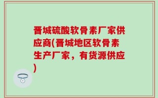 晋城硫酸软骨素厂家供应商(晋城地区软骨素生产厂家，有货源供应)