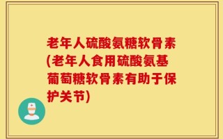 老年人硫酸氨糖软骨素(老年人食用硫酸氨基葡萄糖软骨素有助于保护关节)