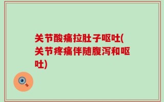 关节酸痛拉肚子呕吐(关节疼痛伴随腹泻和呕吐)