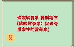 硫酸软骨素 骨质增生(硫酸软骨素：促进骨质增生的营养素)