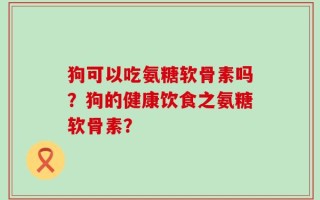 狗可以吃氨糖软骨素吗？狗的健康饮食之氨糖软骨素？