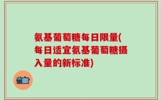 氨基葡萄糖每日限量(每日适宜氨基葡萄糖摄入量的新标准)