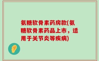 氨糖软骨素药房款(氨糖软骨素药品上市，适用于关节炎等疾病)