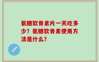 氨糖软骨素片一天吃多少？氨糖软骨素使用方法是什么？