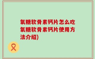 氧糖软骨素钙片怎么吃氧糖软骨素钙片使用方法介绍)