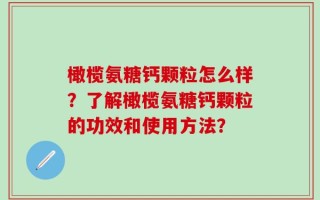 橄榄氨糖钙颗粒怎么样？了解橄榄氨糖钙颗粒的功效和使用方法？