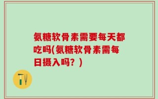 氨糖软骨素需要每天都吃吗(氨糖软骨素需每日摄入吗？)