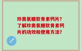 珍奥氨糖软骨素钙片？了解珍奥氨糖软骨素钙片的功效和使用方法？