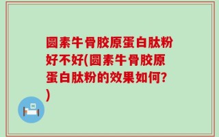 圆素牛骨胶原蛋白肽粉好不好(圆素牛骨胶原蛋白肽粉的效果如何？)