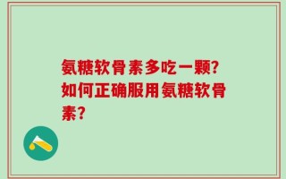 氨糖软骨素多吃一颗？如何正确服用氨糖软骨素？
