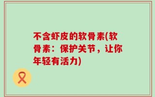 不含虾皮的软骨素(软骨素：保护关节，让你年轻有活力)