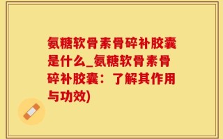 氨糖软骨素骨碎补胶囊是什么_氨糖软骨素骨碎补胶囊：了解其作用与功效)