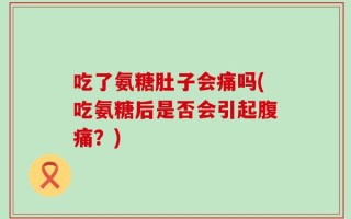 吃了氨糖肚子会痛吗(吃氨糖后是否会引起腹痛？)