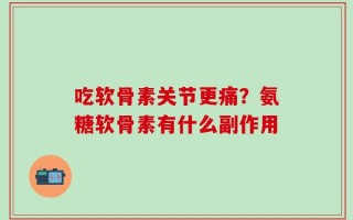 吃软骨素关节更痛？氨糖软骨素有什么副作用