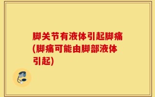 脚关节有液体引起脚痛(脚痛可能由脚部液体引起)