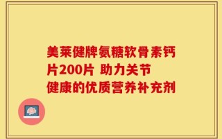 美莱健牌氨糖软骨素钙片200片 助力关节健康的优质营养补充剂