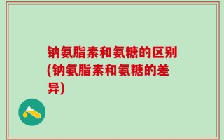 钠氨脂素和氨糖的区别(钠氨脂素和氨糖的差异)