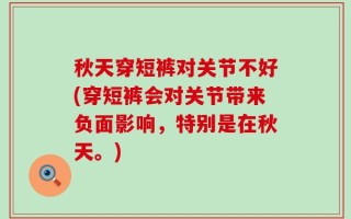 秋天穿短裤对关节不好(穿短裤会对关节带来负面影响，特别是在秋天。)