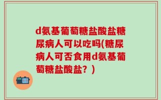 d氨基葡萄糖盐酸盐糖尿病人可以吃吗(糖尿病人可否食用d氨基葡萄糖盐酸盐？)
