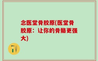 念医堂骨胶原(医堂骨胶原：让你的骨骼更强大)