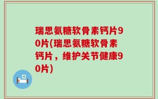 瑞思氨糖软骨素钙片90片(瑞思氨糖软骨素钙片，维护关节健康90片)