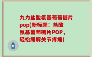 九力盐酸氨基葡萄糖片pop(新标题：盐酸氨基葡萄糖片POP，轻松缓解关节疼痛)