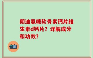 朗迪氨糖软骨素钙片维生素d钙片？详解成分和功效？