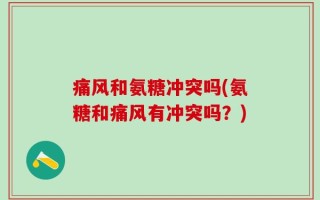 痛风和氨糖冲突吗(氨糖和痛风有冲突吗？)