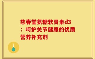 慈春堂氨糖软骨素d3：呵护关节健康的优质营养补充剂