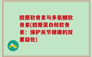胶原软骨素与多氨糖软骨素(胶原蛋白和软骨素：保护关节健康的双重益处)