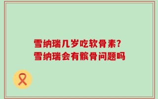 雪纳瑞几岁吃软骨素？雪纳瑞会有髌骨问题吗