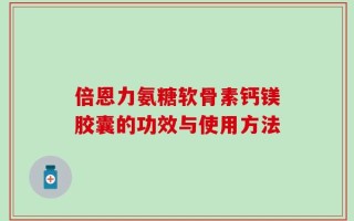 倍恩力氨糖软骨素钙镁胶囊的功效与使用方法