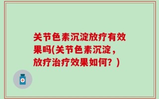 关节色素沉淀放疗有效果吗(关节色素沉淀，放疗治疗效果如何？)