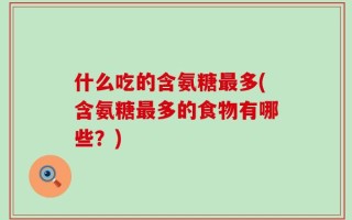 什么吃的含氨糖最多(含氨糖最多的食物有哪些？)
