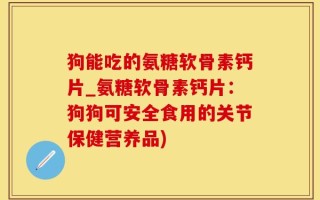 狗能吃的氨糖软骨素钙片_氨糖软骨素钙片：狗狗可安全食用的关节保健营养品)