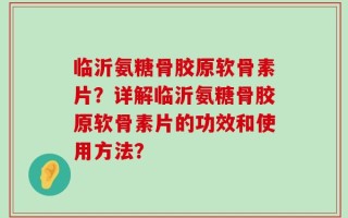 临沂氨糖骨胶原软骨素片？详解临沂氨糖骨胶原软骨素片的功效和使用方法？