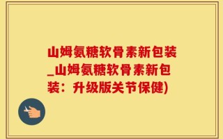 山姆氨糖软骨素新包装_山姆氨糖软骨素新包装：升级版关节保健)