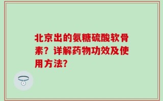 北京出的氨糖硫酸软骨素？详解药物功效及使用方法？