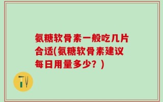氨糖软骨素一般吃几片合适(氨糖软骨素建议每日用量多少？)