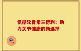 氨糖软骨素三得利：助力关节健康的新选择