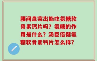 腰间盘突出能吃氨糖软骨素钙片吗？氨糖的作用是什么？汤臣倍健氨糖软骨素钙片怎么样？