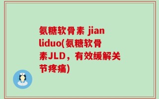 氨糖软骨素 jianliduo(氨糖软骨素JLD，有效缓解关节疼痛)