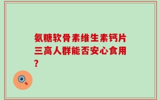 氨糖软骨素维生素钙片三高人群能否安心食用？