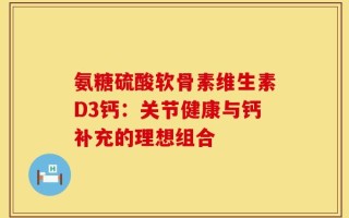 氨糖硫酸软骨素维生素D3钙：关节健康与钙补充的理想组合