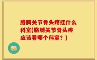 胳膊关节骨头疼挂什么科室(胳膊关节骨头疼应该看哪个科室？)
