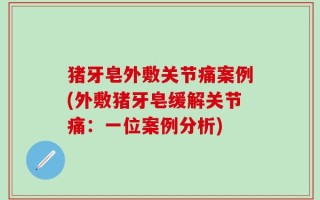 猪牙皂外敷关节痛案例(外敷猪牙皂缓解关节痛：一位案例分析)