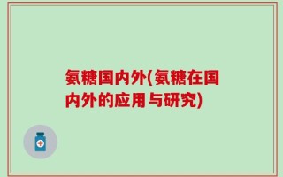 氨糖国内外(氨糖在国内外的应用与研究)