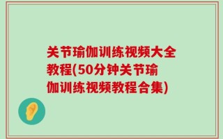 关节瑜伽训练视频大全教程(50分钟关节瑜伽训练视频教程合集)