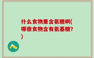 什么食物里含氨糖啊(哪些食物含有氨基糖？)